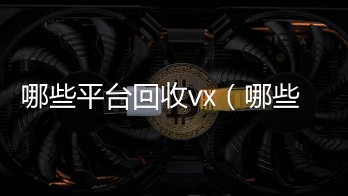 哪些平台回收vx(哪些平台回收旧书)